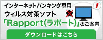 インターネットバンキング専用ウィルス対策ソフト「Rapport（ラポート）」のご案内（重要）